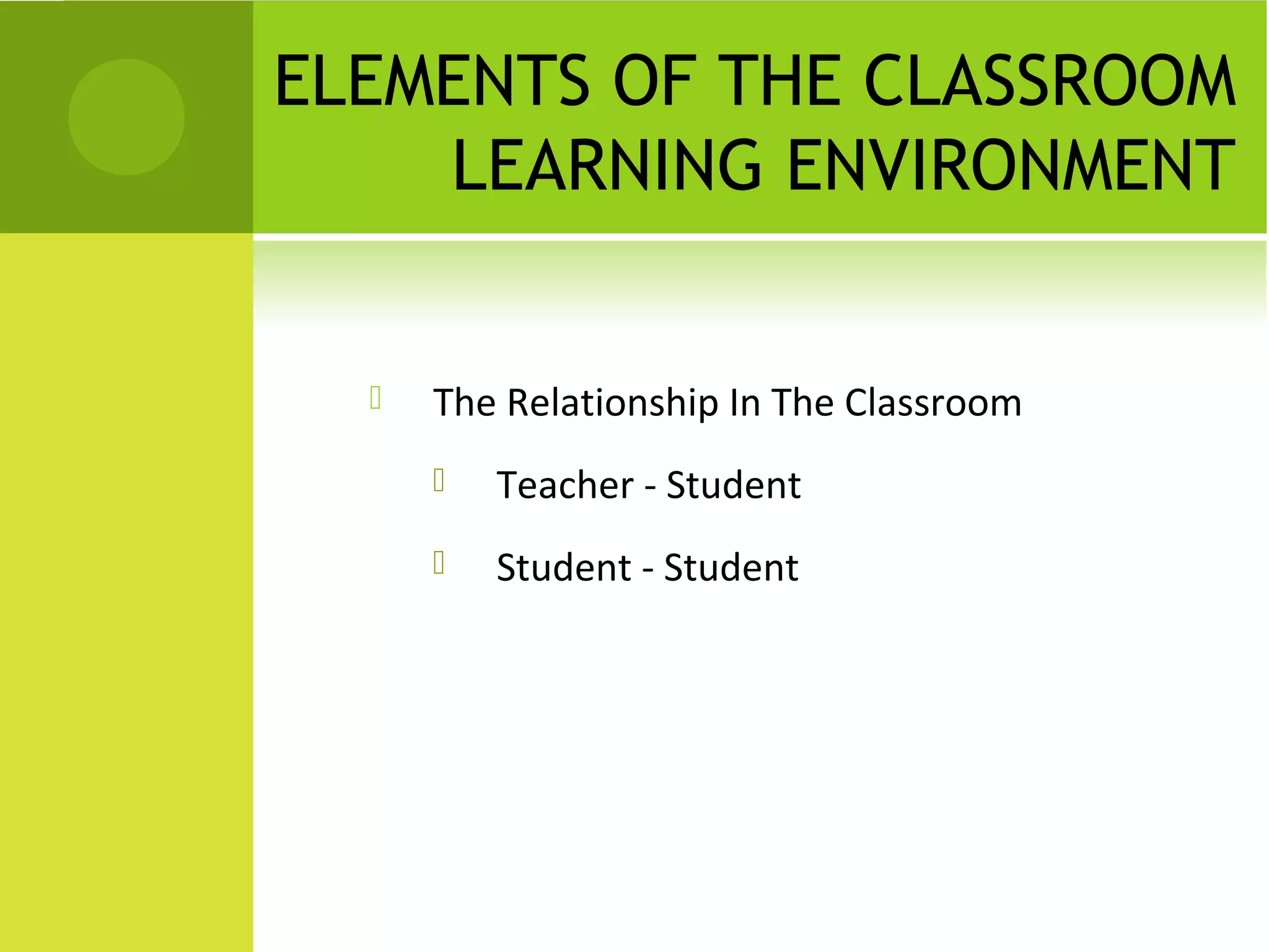ELEMENTS OF THE CLASSROOM
    LEARNING ENVIRONMENT


     The Relationship In The Classroom
         Teacher - Student
         Student - Student
 