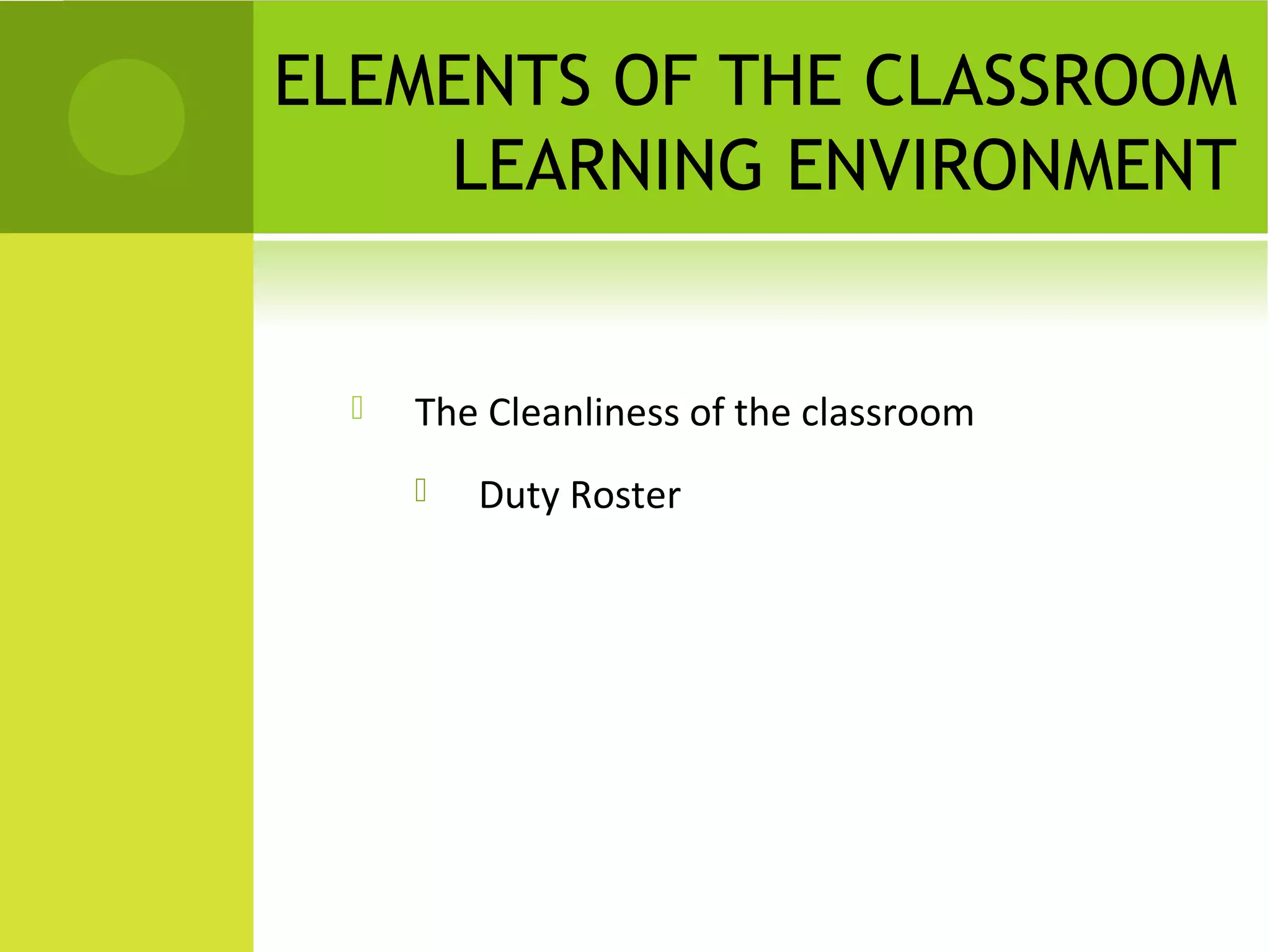 ELEMENTS OF THE CLASSROOM
    LEARNING ENVIRONMENT


     The Cleanliness of the classroom
         Duty Roster
 