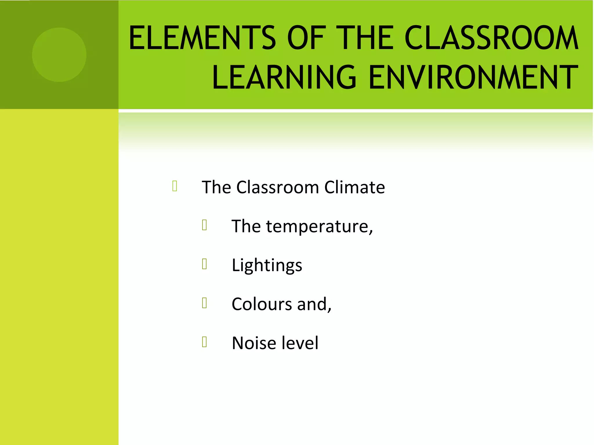 ELEMENTS OF THE CLASSROOM
    LEARNING ENVIRONMENT


     The Classroom Climate
         The temperature,
         Lightings
         Colours and,
         Noise level
 
