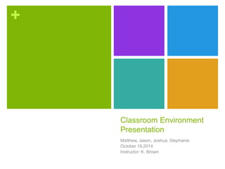 + 
Classroom Environment 
Presentation 
Matthew, Jason, Joshua, Stephanie 
October 19,2014 
Instructor: K. Brown 
 