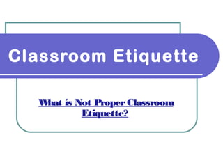 What is Not ProperClassroom
Etiquette?
Classroom Etiquette
 