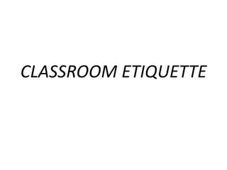 CLASSROOM ETIQUETTE
 