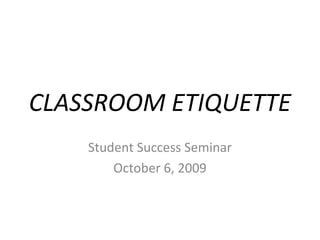 CLASSROOM ETIQUETTE
Student Success Seminar
October 6, 2009
 