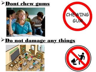 10
Dont chew gums
Do not damage any things
