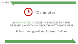 10 minutes
In 10 MINUTES, CHOOSE THE TARGET FOR THE
RESEARCH AND THINK ABOUT HOW TO INVOLVE IT
Follow the suggestions of the next 2 slides
 