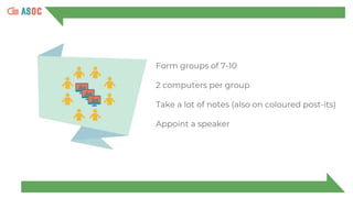Form groups of 7-10
2 computers per group
Take a lot of notes (also on coloured post-its)
Appoint a speaker
 