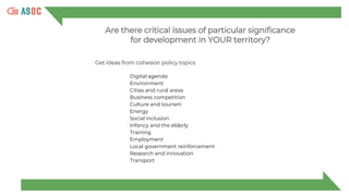 Are there critical issues of particular significance
for development in YOUR territory?
Get ideas from cohesion policy topics
Digital agenda
Environment
Cities and rural areas
Business competition
Culture and tourism
Energy
Social inclusion
Infancy and the elderly
Training
Employment
Local government reinforcement
Research and innovation
Transport
 