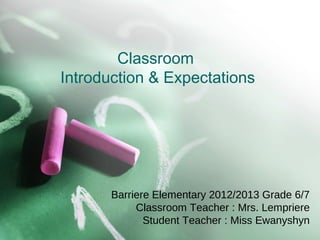 Classroom
Introduction & Expectations




       Barriere Elementary 2012/2013 Grade 6/7
            Classroom Teacher : Mrs. Lempriere
              Student Teacher : Miss Ewanyshyn
 