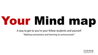 Your Mind map
A way to get to you’re your fellow students and yourself
“Making connections and learning to communicate”
By Angela DeHart, 2017
 