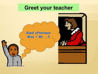Greet your teacher
Good afternoon
Miss / Mr ….!!
 