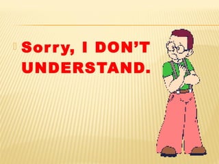  Sorry, I DON’T
UNDERSTAND.
 