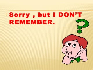  Sorry , but I DON’T
REMEMBER.
 