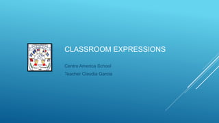 Centro America School
Teacher Claudia Garcia
CLASSROOM EXPRESSIONS
 