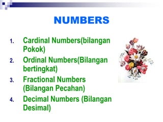 NUMBERS
1. Cardinal Numbers(bilangan
Pokok)
2. Ordinal Numbers(Bilangan
bertingkat)
3. Fractional Numbers
(Bilangan Pecahan)
4. Decimal Numbers (Bilangan
Desimal)
 