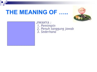 THE MEANING OF …..
JIWANYA :
1. Pemimpin
2. Penuh tanggung jawab
3. Sederhana
 