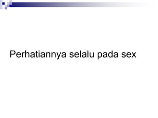 Perhatiannya selalu pada sex
 