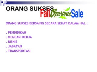 ORANG SUKSES
ORANG SUKSES BERSAING SECARA SEHAT DALAM HAL :
. PENDIDIKAN
. MENCARI KERJA
. BISNIS
. JABATAN
. TRANSPORTASI
 