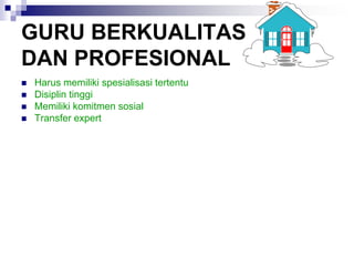 GURU BERKUALITAS
DAN PROFESIONAL
 Harus memiliki spesialisasi tertentu
 Disiplin tinggi
 Memiliki komitmen sosial
 Transfer expert
 