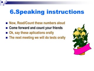 6.Speaking instructions
 Now, Read/Count these numbers aloud
 Come forward and count your friends
 Ok, say these aplications orally
 The next meeting we will do tests orally
 