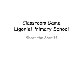 Classroom Game
Ligoniel Primary School
Shoot the Sheriff
 