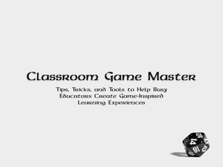 Classroom Game Master
Tips, Tricks, and Tools to Help Busy
Educators Create Game-Inspired
Learning Experiences
 