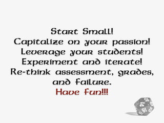Start Small!
Capitalize on your passion!
Leverage your students!
Experiment and iterate!
Re-think assessment, grades,
and failure.
Have fun!!!
 