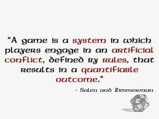 “A game is a system in which
players engage in an artificial
conflict, defined by rules, that
results in a quantifiable
outcome.”
- Salen and Zimmerman
 