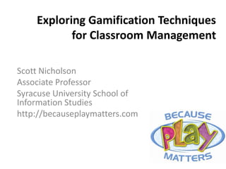 Exploring Gamification Techniques
for Classroom Management
Scott Nicholson
Associate Professor
Syracuse University School of
Information Studies
http://becauseplaymatters.com
 