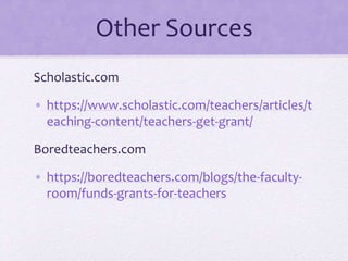 Other Sources
Scholastic.com
• https://www.scholastic.com/teachers/articles/t
eaching-content/teachers-get-grant/
Boredteachers.com
• https://boredteachers.com/blogs/the-faculty-
room/funds-grants-for-teachers
 