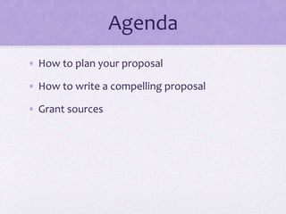 Agenda
• How to plan your proposal
• How to write a compelling proposal
• Grant sources
 