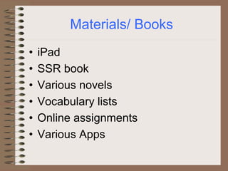 Materials/ Books
• iPad
• SSR book
• Various novels
• Vocabulary lists
• Online assignments
• Various Apps
 