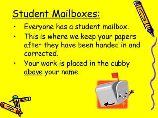 Student Mailboxes: Everyone has a student mailbox. This is where we keep your papers after they have been handed in and corrected. Your work is placed in the cubby  above  your name. 