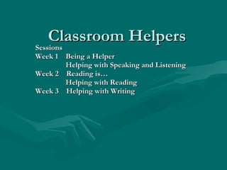 Classroom Helpers Sessions Week 1  Being a Helper Helping with Speaking and Listening Week 2  Reading is… Helping with Reading Week 3  Helping with Writing 