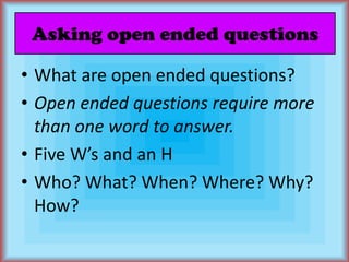 Asking open ended questionsWhat are open ended questions?Open ended questions require more than one word to answer.Five W’s and an HWho? What? When? Where? Why? How?
