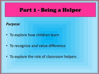 Part 1 - Being a HelperPurposeTo explore how children learnTo recognise and value differenceTo explore the role of classroom helpers