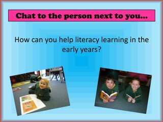 Chat to the person next to you...How can you help literacy learning in the early years?