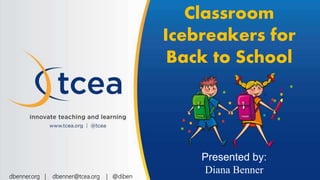 Classroom
Icebreakers for
Back to School
Presented by:
Diana Bennerdbenner.org | dbenner@tcea.org | @diben
 