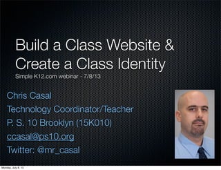Chris Casal
Technology Coordinator/Teacher
P. S. 10 Brooklyn (15K010)
ccasal@ps10.org
Twitter: @mr_casal
Build a Class Website &
Create a Class Identity
Simple K12.com webinar - 7/8/13
Monday, July 8, 13
 