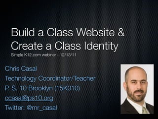 Build a Class Website &
 Create a Class Identity
 Simple K12.com webinar - 12/13/11


Chris Casal
Technology Coordinator/Teacher
P. S. 10 Brooklyn (15K010)
ccasal@ps10.org
Twitter: @mr_casal
 