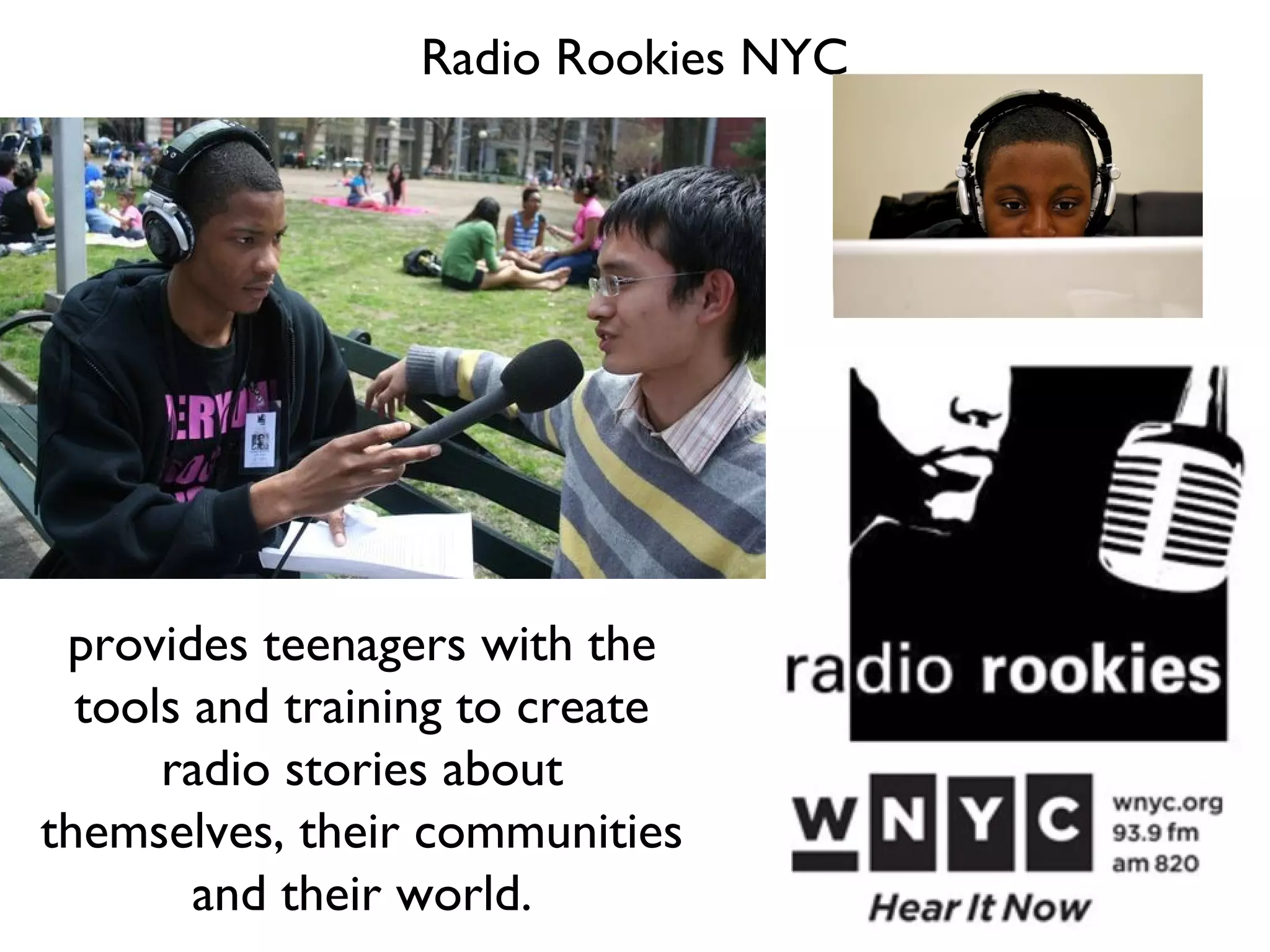 Radio Rookies NYC

provides teenagers with the
tools and training to create
radio stories about
themselves, their communities
and their world.

 