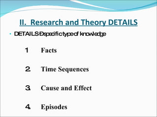 II.  Research and Theory DETAILS DETAILS – specific type of knowledge 1 Facts 2. Time Sequences 3. Cause and Effect 4. Episodes 