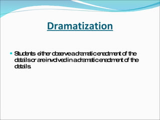 Dramatization Students  either observe a dramatic enactment of the details or are involved in a dramatic enactment of the details. 