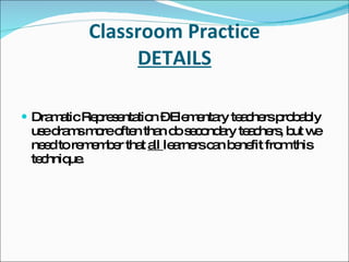 Classroom Practice DETAILS Dramatic Representation – Elementary teachers probably use drams more often than do secondary teachers, but we need to remember that  all  learners can benefit from this technique. 