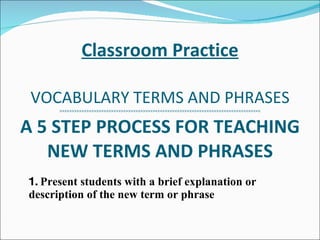Classroom Practice VOCABULARY TERMS AND PHRASES >>>>>>>>>>>>>>>>>>>>>>>>>>>>>>>>>>>>>>><<<<<<<<<<<<<<<<<<<<<<<<<<<<<<<<<<<<<<<<<<< A 5 STEP PROCESS FOR TEACHING NEW TERMS AND PHRASES 1.  Present students with a brief explanation or description of the new term or phrase 