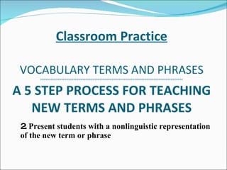 Classroom Practice VOCABULARY TERMS AND PHRASES >>>>>>>>>>>>>>>>>>>>>>>>>>>>>>>>>>>>>>><<<<<<<<<<<<<<<<<<<<<<<<<<<<<<<<<<<<<<<<<<< A 5 STEP PROCESS FOR TEACHING NEW TERMS AND PHRASES 2.  Present students with a nonlinguistic representation of the new term or phrase 
