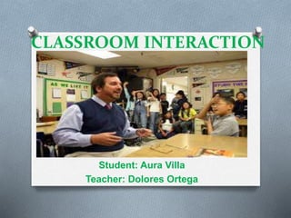 CLASSROOM INTERACTION
Student: Aura Villa
Teacher: Dolores Ortega
 