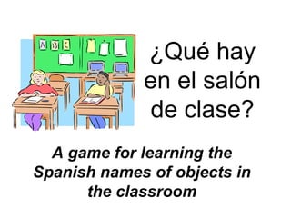 ¿Qué hay
             en el salón
              de clase?
  A game for learning the
Spanish names of objects in
      the classroom
 