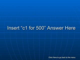 Insert “c1 for 500” Answer Here Click Here to go back to the menu 