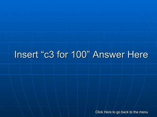 Insert “c3 for 100” Answer Here Click Here to go back to the menu 