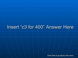 Insert “c3 for 400” Answer Here Click Here to go back to the menu 